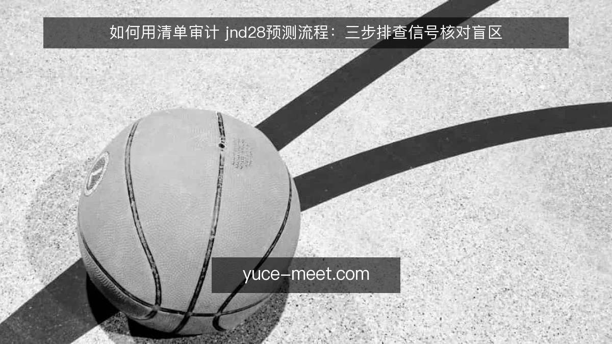 如何用清单审计 jnd28预测流程:三步排查信号核对盲区